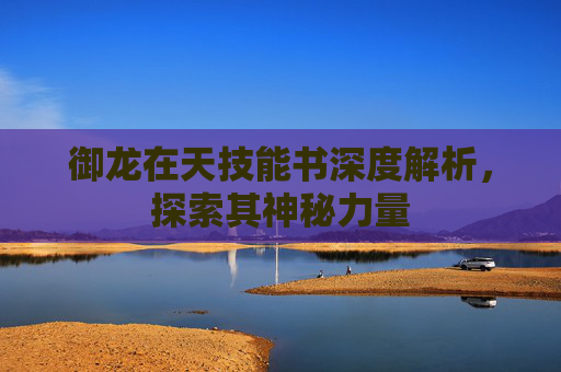 御龙在天技能书深度解析,探索其神秘力量 御龙在天技能书深度解析,探索其神秘力量