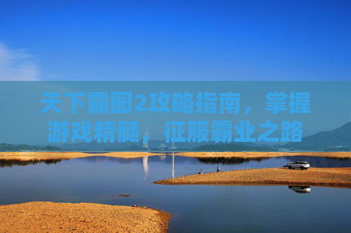 天下霸图2攻略指南，掌握游戏精髓，征服霸业之路