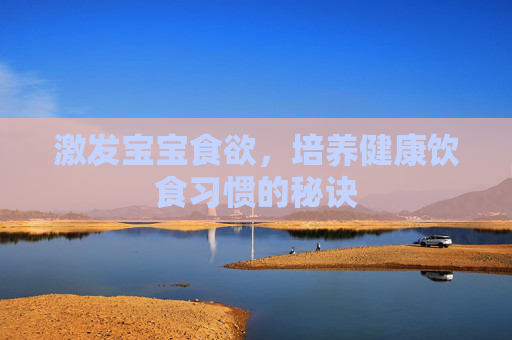 激发宝宝食欲，培养健康饮食习惯的秘诀