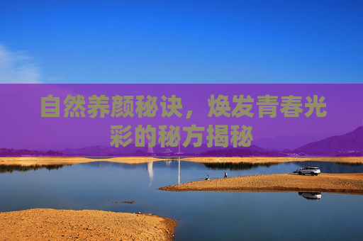 自然养颜秘诀，焕发青春光彩的秘方揭秘