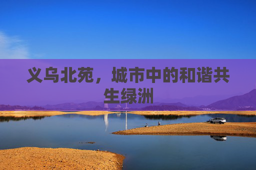 义乌北苑，城市中的和谐共生绿洲