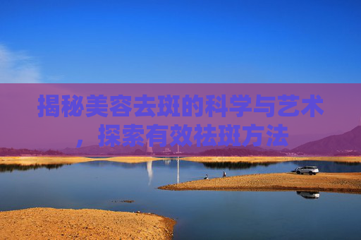 揭秘美容去斑的科学与艺术，探索有效祛斑方法