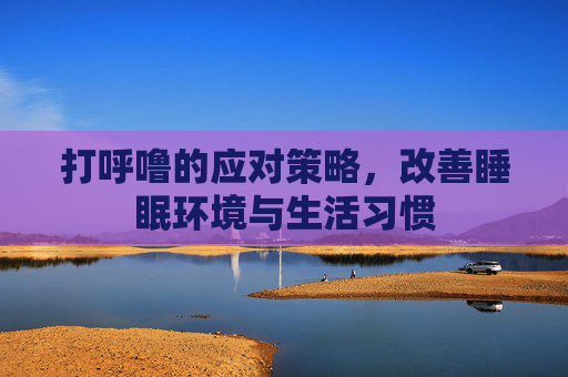 打呼噜的应对策略，改善睡眠环境与生活习惯