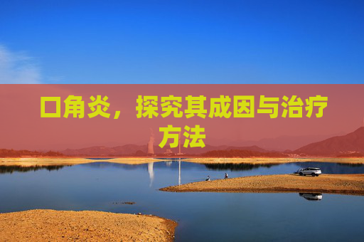 口角炎，探究其成因与治疗方法