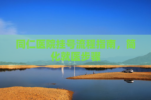 同仁医院挂号流程指南，简化就医步骤