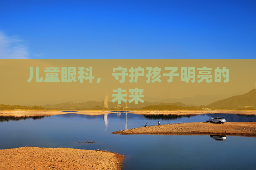 儿童眼科，守护孩子明亮的未来