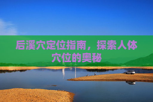 后溪穴定位指南，探索人体穴位的奥秘