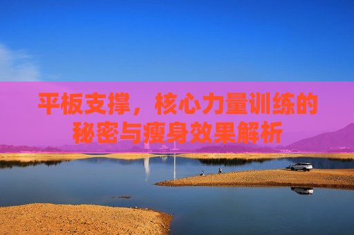 平板支撑，核心力量训练的秘密与瘦身效果解析