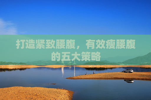 打造紧致腰腹，有效瘦腰腹的五大策略