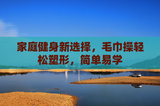 家庭健身新选择，毛巾操轻松塑形，简单易学