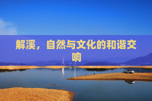 解溪，自然与文化的和谐交响