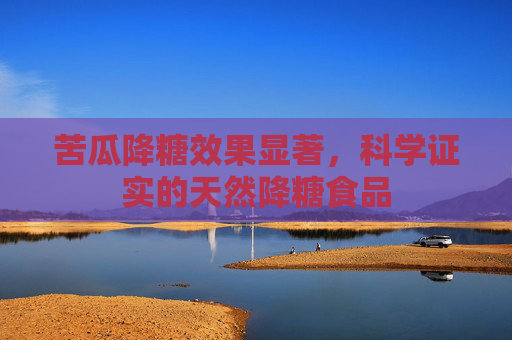 苦瓜降糖效果显著，科学证实的天然降糖食品