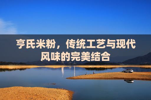 亨氏米粉，传统工艺与现代风味的完美结合