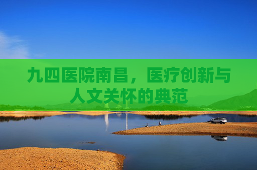 九四医院南昌，医疗创新与人文关怀的典范