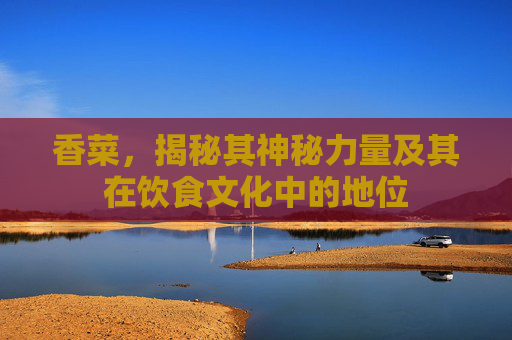 香菜，揭秘其神秘力量及其在饮食文化中的地位