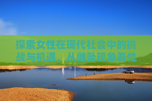 探索女性在现代社会中的挑战与机遇，从雌坠现象看性别平等