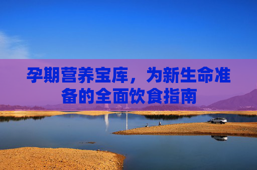 孕期营养宝库，为新生命准备的全面饮食指南