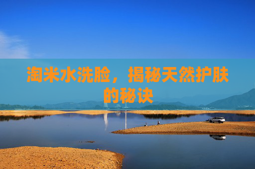 淘米水洗脸，揭秘天然护肤的秘诀