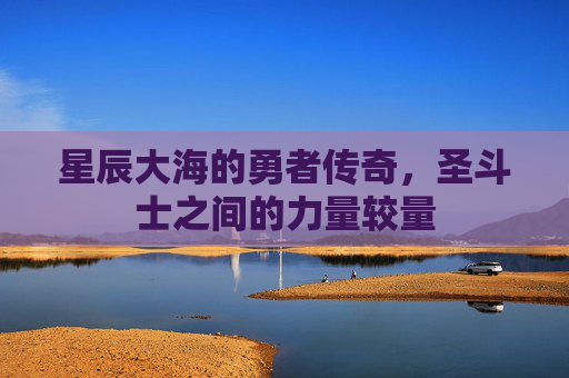 星辰大海的勇者传奇，圣斗士之间的力量较量