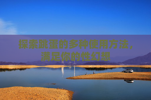 探索跳蛋的多种使用方法，满足你的性幻想