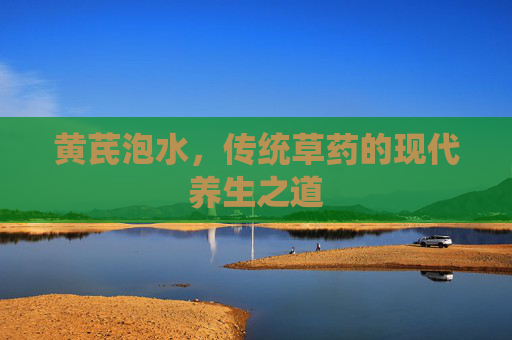 黄芪泡水，传统草药的现代养生之道