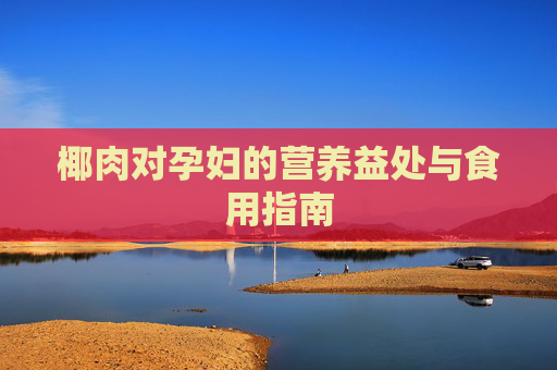 椰肉对孕妇的营养益处与食用指南