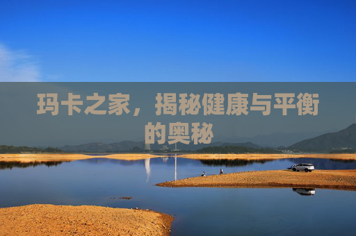 玛卡之家，揭秘健康与平衡的奥秘