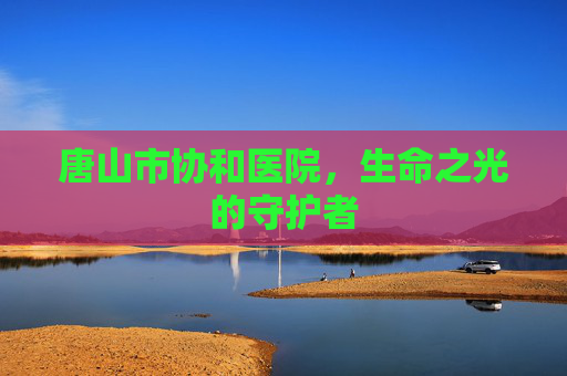 唐山市协和医院，生命之光的守护者
