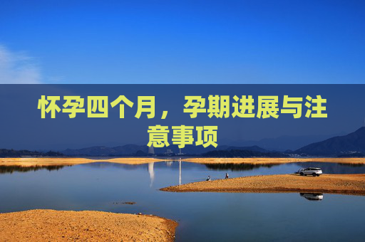 怀孕四个月，孕期进展与注意事项