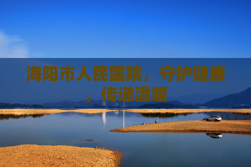 海阳市人民医院，守护健康，传递温暖