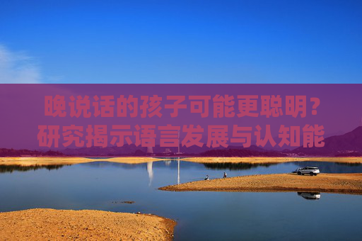 晚说话的孩子可能更聪明？研究揭示语言发展与认知能力之间的联系