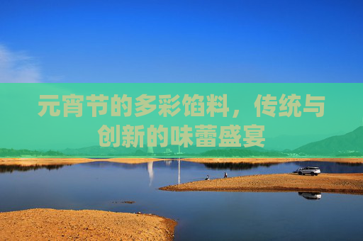 元宵节的多彩馅料，传统与创新的味蕾盛宴
