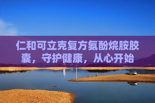 仁和可立克复方氨酚烷胺胶囊，守护健康，从心开始