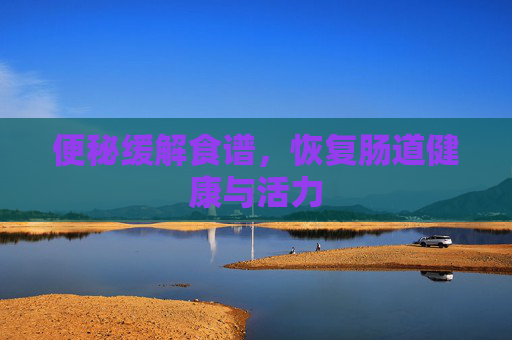 便秘缓解食谱，恢复肠道健康与活力