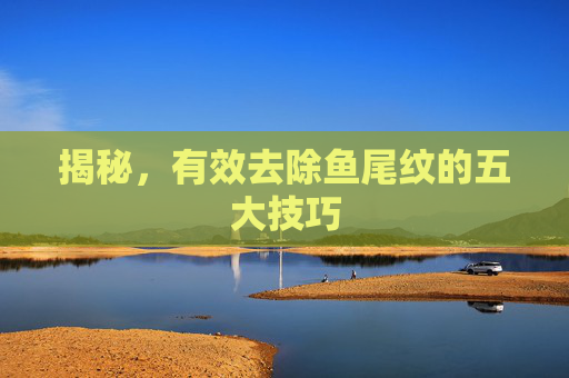揭秘，有效去除鱼尾纹的五大技巧