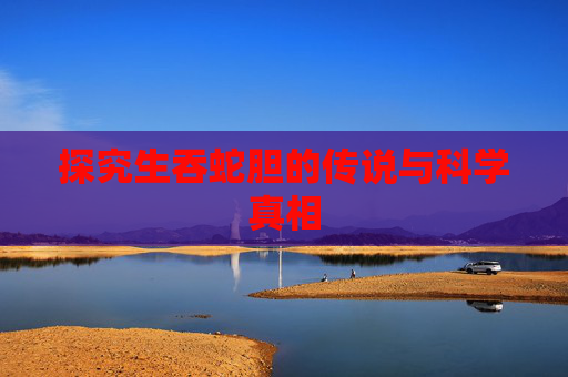 探究生吞蛇胆的传说与科学真相