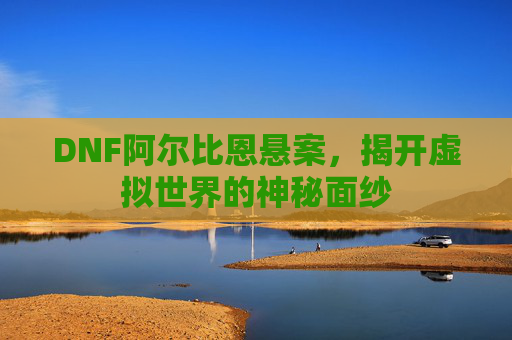 DNF阿尔比恩悬案，揭开虚拟世界的神秘面纱