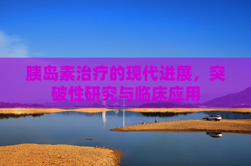 胰岛素治疗的现代进展，突破性研究与临床应用