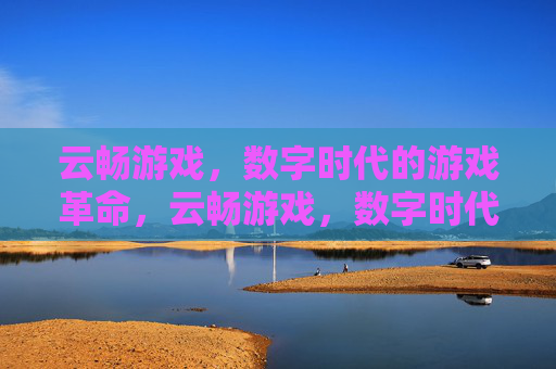 云畅游戏,数字时代的游戏革命,云畅游戏,数字时代的游戏革命 云畅游戏,数字时代的游戏革命,云畅游戏,数字时代的游戏革命