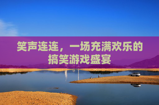 笑声连连，一场充满欢乐的搞笑游戏盛宴