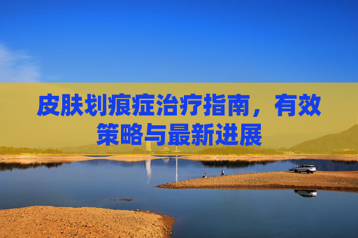 皮肤划痕症治疗指南，有效策略与最新进展