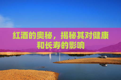 红酒的奥秘，揭秘其对健康和长寿的影响
