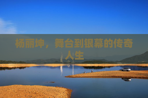 杨丽坤，舞台到银幕的传奇人生