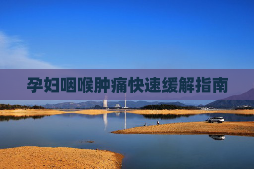 孕妇咽喉肿痛快速缓解指南
