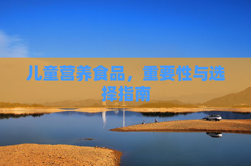 儿童营养食品，重要性与选择指南