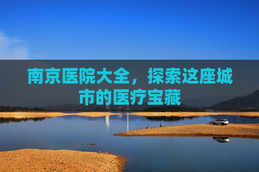 南京医院大全，探索这座城市的医疗宝藏