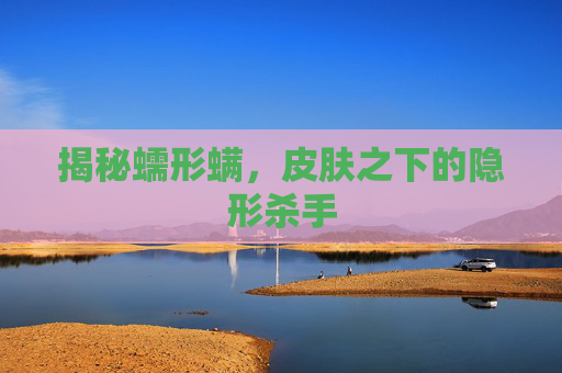 揭秘蠕形螨，皮肤之下的隐形杀手