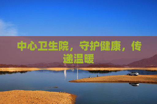 中心卫生院，守护健康，传递温暖
