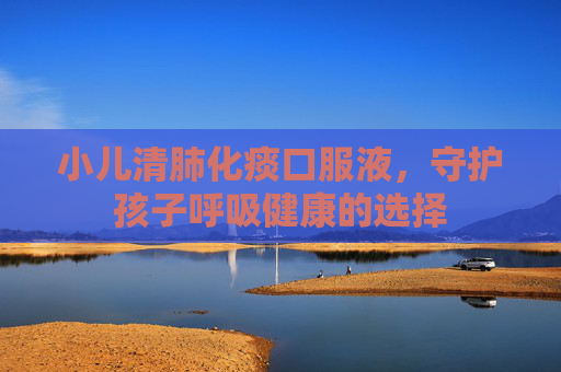 小儿清肺化痰口服液，守护孩子呼吸健康的选择