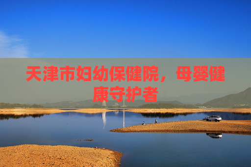 天津市妇幼保健院，母婴健康守护者
